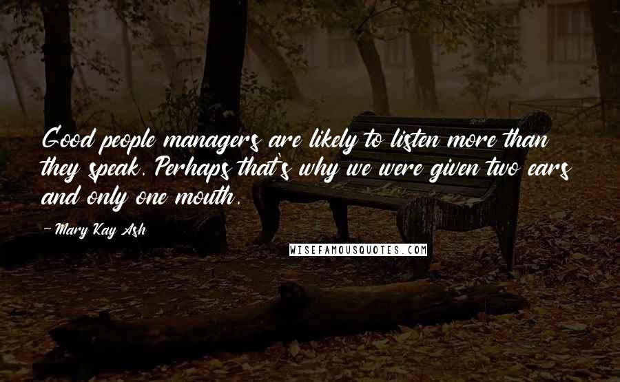 Mary Kay Ash Quotes: Good people managers are likely to listen more than they speak. Perhaps that's why we were given two ears and only one mouth.