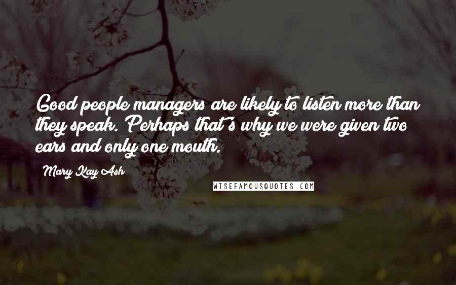 Mary Kay Ash Quotes: Good people managers are likely to listen more than they speak. Perhaps that's why we were given two ears and only one mouth.