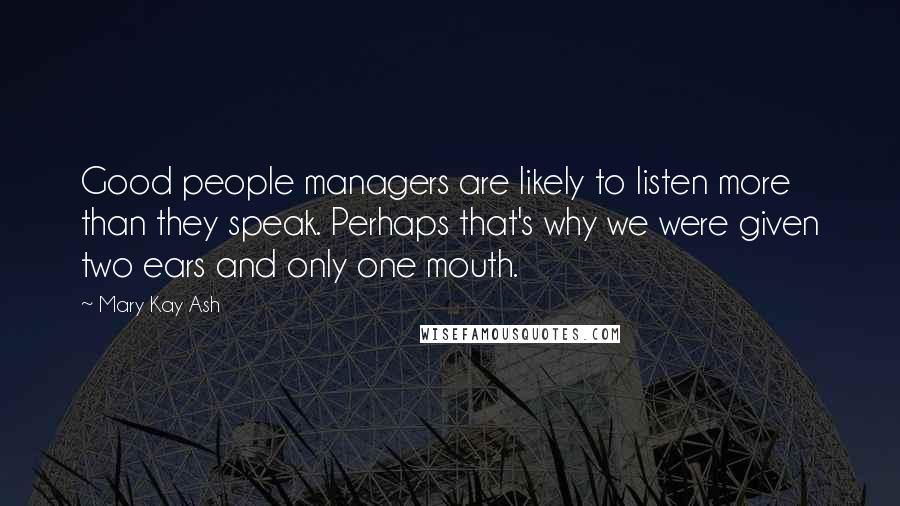 Mary Kay Ash Quotes: Good people managers are likely to listen more than they speak. Perhaps that's why we were given two ears and only one mouth.