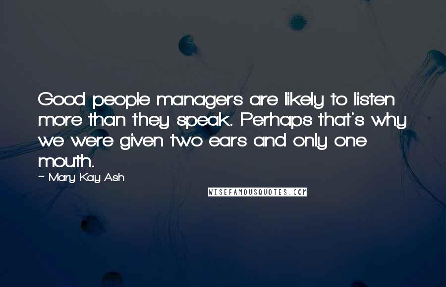 Mary Kay Ash Quotes: Good people managers are likely to listen more than they speak. Perhaps that's why we were given two ears and only one mouth.
