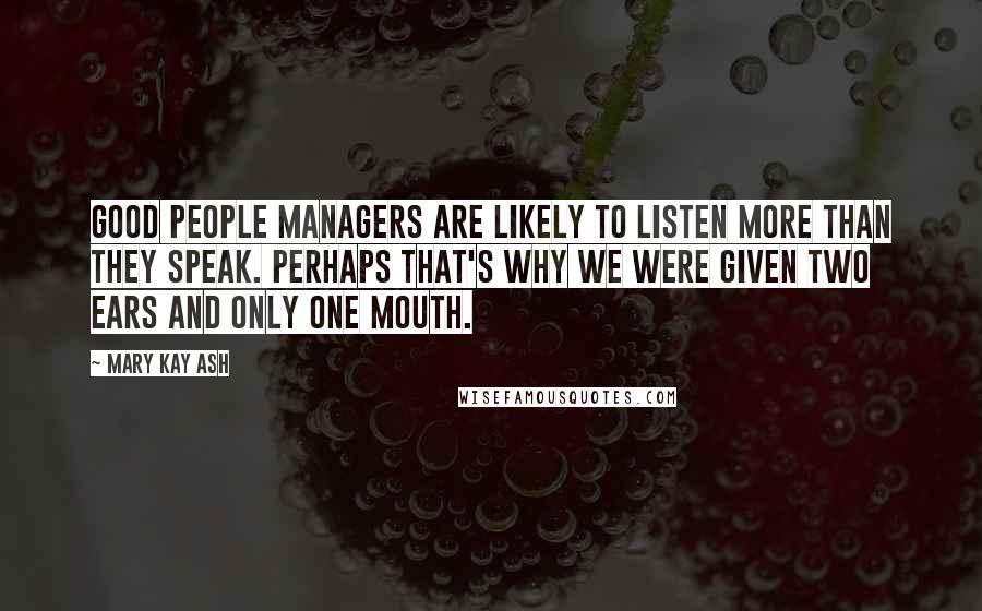 Mary Kay Ash Quotes: Good people managers are likely to listen more than they speak. Perhaps that's why we were given two ears and only one mouth.