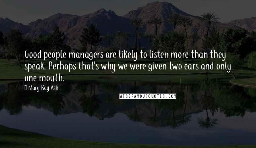 Mary Kay Ash Quotes: Good people managers are likely to listen more than they speak. Perhaps that's why we were given two ears and only one mouth.
