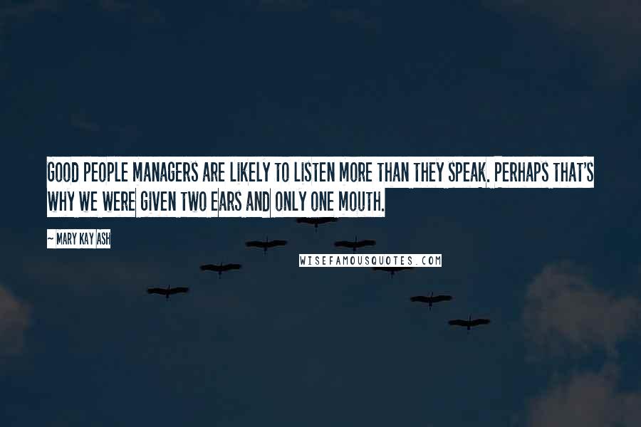 Mary Kay Ash Quotes: Good people managers are likely to listen more than they speak. Perhaps that's why we were given two ears and only one mouth.