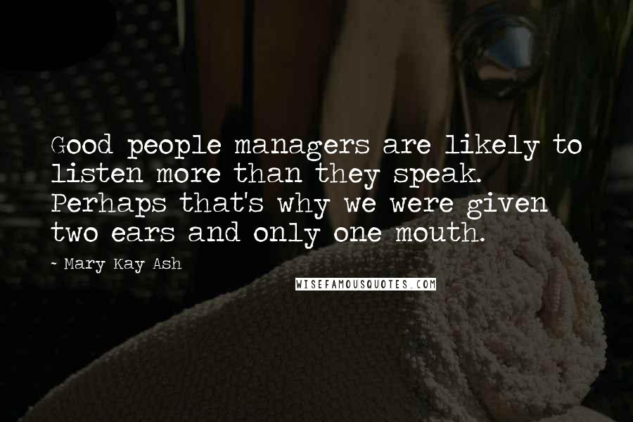 Mary Kay Ash Quotes: Good people managers are likely to listen more than they speak. Perhaps that's why we were given two ears and only one mouth.