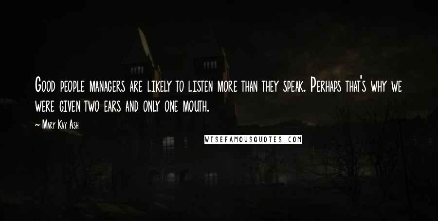 Mary Kay Ash Quotes: Good people managers are likely to listen more than they speak. Perhaps that's why we were given two ears and only one mouth.