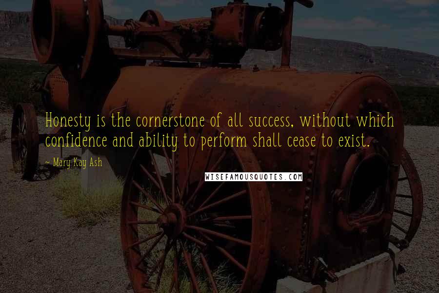 Mary Kay Ash Quotes: Honesty is the cornerstone of all success, without which confidence and ability to perform shall cease to exist.