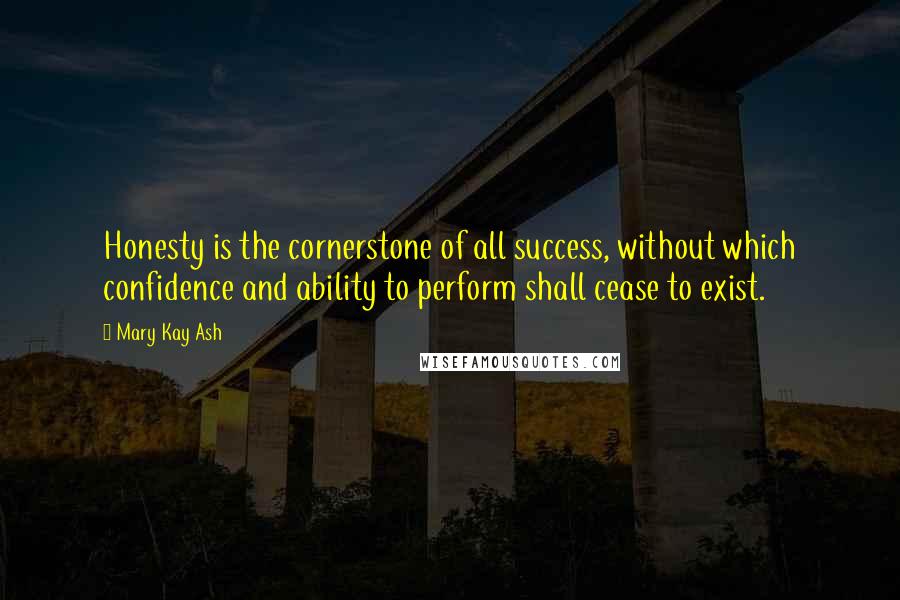 Mary Kay Ash Quotes: Honesty is the cornerstone of all success, without which confidence and ability to perform shall cease to exist.