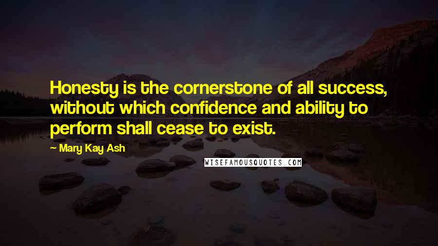 Mary Kay Ash Quotes: Honesty is the cornerstone of all success, without which confidence and ability to perform shall cease to exist.