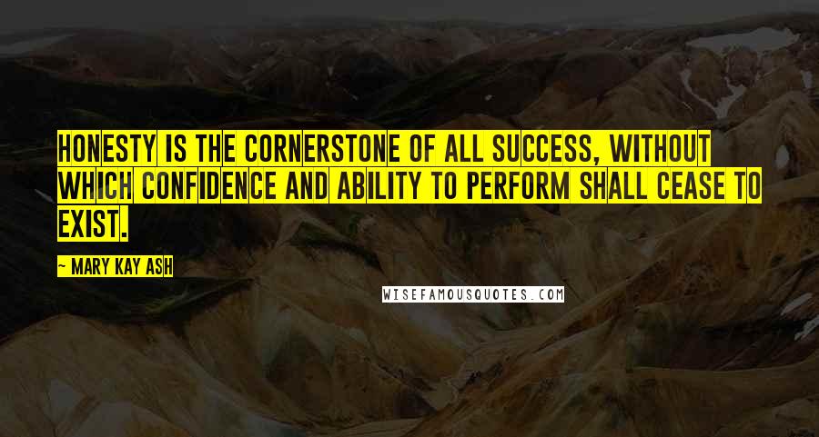 Mary Kay Ash Quotes: Honesty is the cornerstone of all success, without which confidence and ability to perform shall cease to exist.