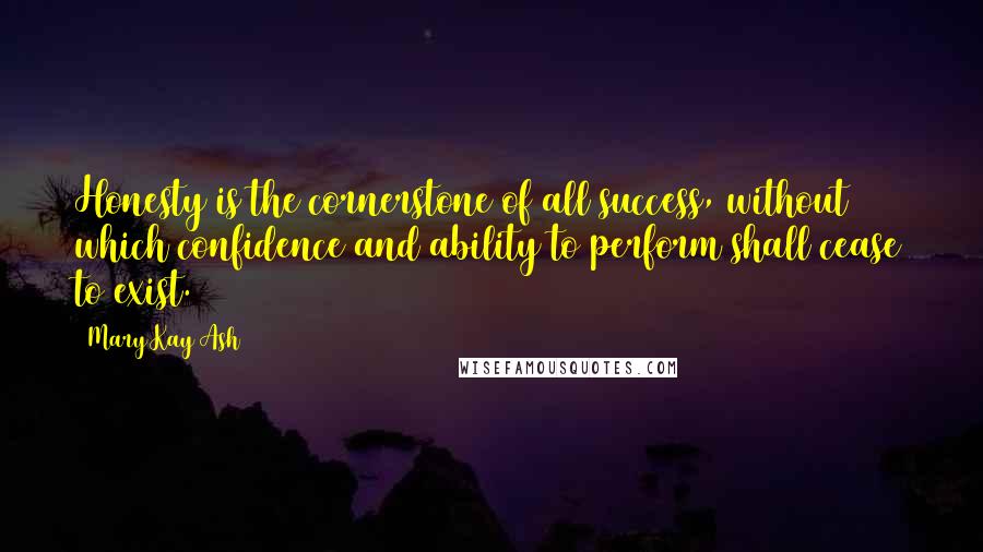 Mary Kay Ash Quotes: Honesty is the cornerstone of all success, without which confidence and ability to perform shall cease to exist.