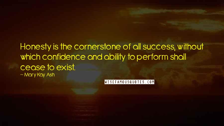 Mary Kay Ash Quotes: Honesty is the cornerstone of all success, without which confidence and ability to perform shall cease to exist.