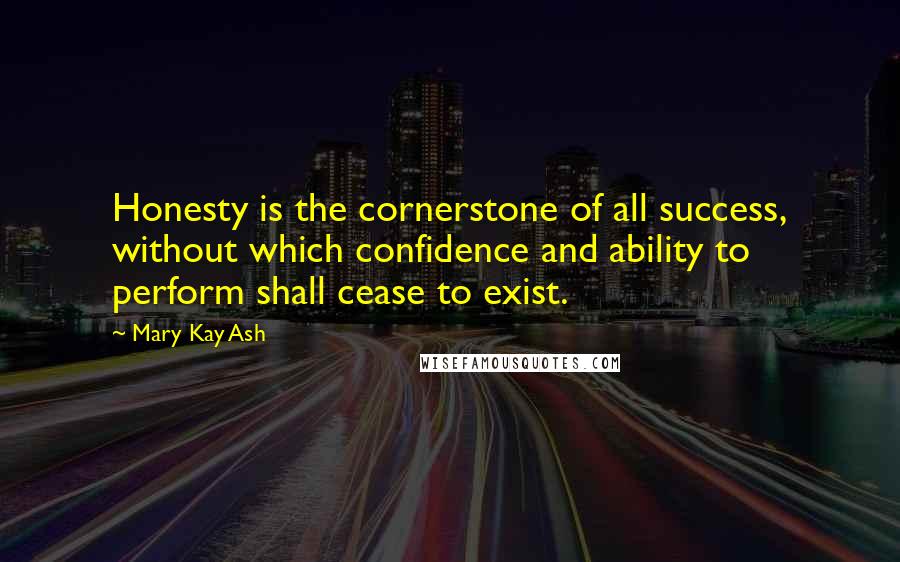Mary Kay Ash Quotes: Honesty is the cornerstone of all success, without which confidence and ability to perform shall cease to exist.