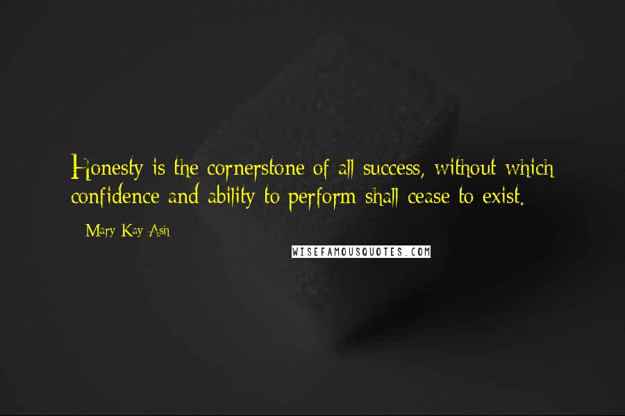 Mary Kay Ash Quotes: Honesty is the cornerstone of all success, without which confidence and ability to perform shall cease to exist.