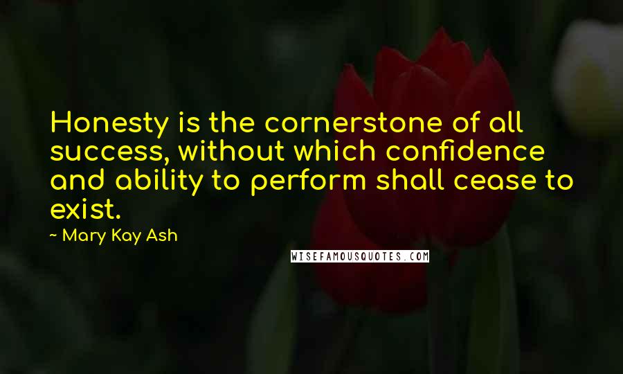 Mary Kay Ash Quotes: Honesty is the cornerstone of all success, without which confidence and ability to perform shall cease to exist.