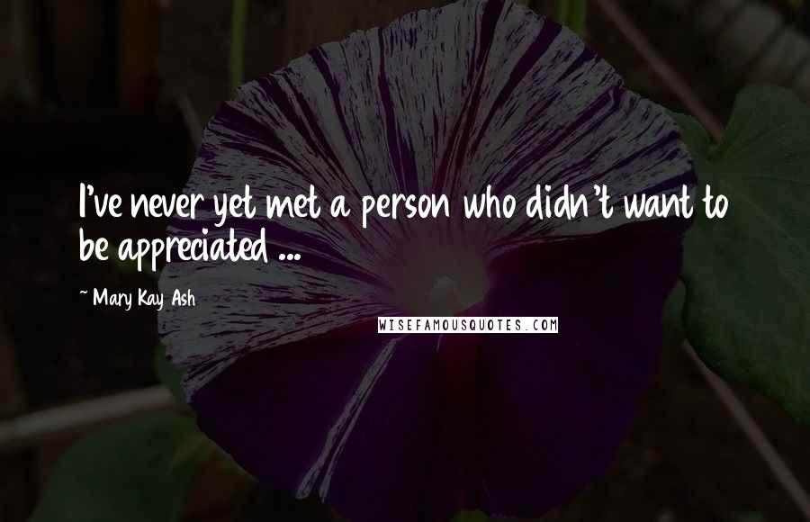 Mary Kay Ash Quotes: I've never yet met a person who didn't want to be appreciated ...