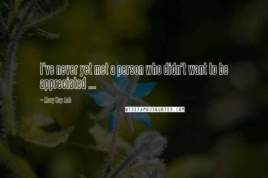 Mary Kay Ash Quotes: I've never yet met a person who didn't want to be appreciated ...