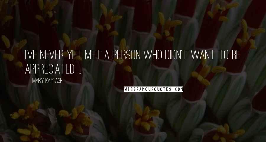 Mary Kay Ash Quotes: I've never yet met a person who didn't want to be appreciated ...