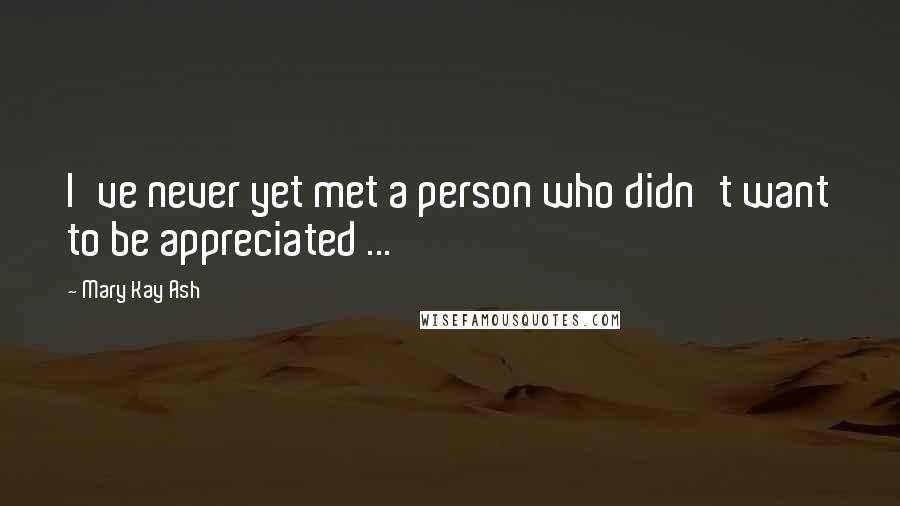 Mary Kay Ash Quotes: I've never yet met a person who didn't want to be appreciated ...