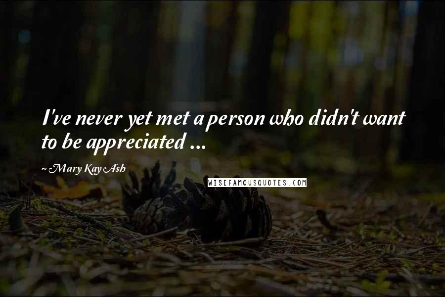 Mary Kay Ash Quotes: I've never yet met a person who didn't want to be appreciated ...