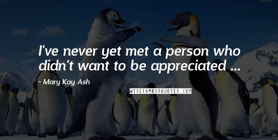 Mary Kay Ash Quotes: I've never yet met a person who didn't want to be appreciated ...