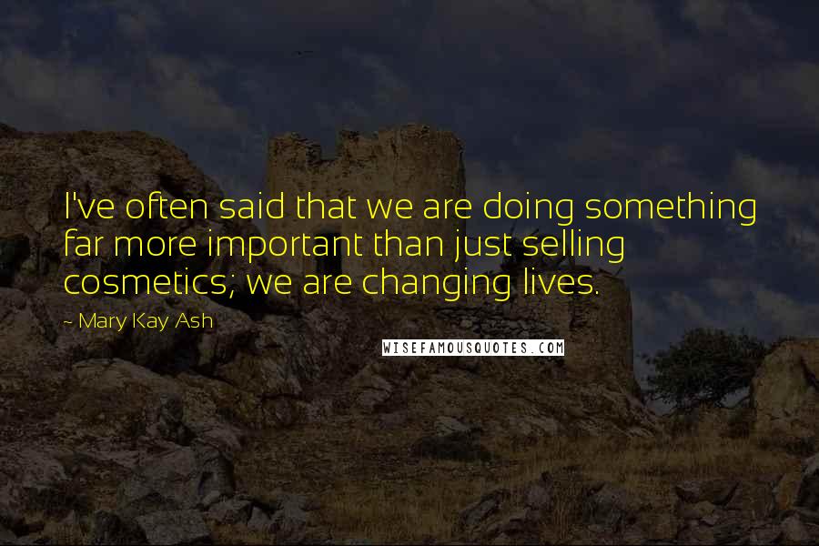 Mary Kay Ash Quotes: I've often said that we are doing something far more important than just selling cosmetics; we are changing lives.