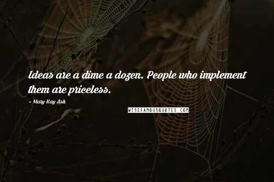 Mary Kay Ash Quotes: Ideas are a dime a dozen. People who implement them are priceless.