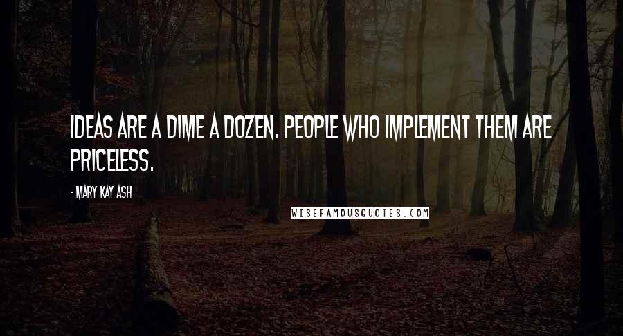 Mary Kay Ash Quotes: Ideas are a dime a dozen. People who implement them are priceless.