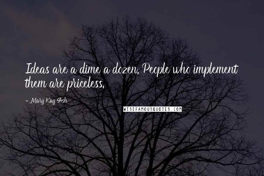 Mary Kay Ash Quotes: Ideas are a dime a dozen. People who implement them are priceless.