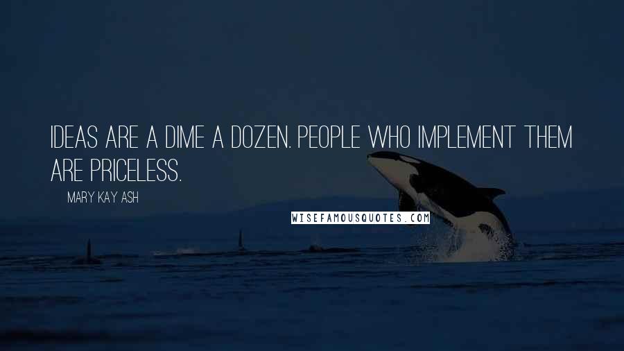 Mary Kay Ash Quotes: Ideas are a dime a dozen. People who implement them are priceless.