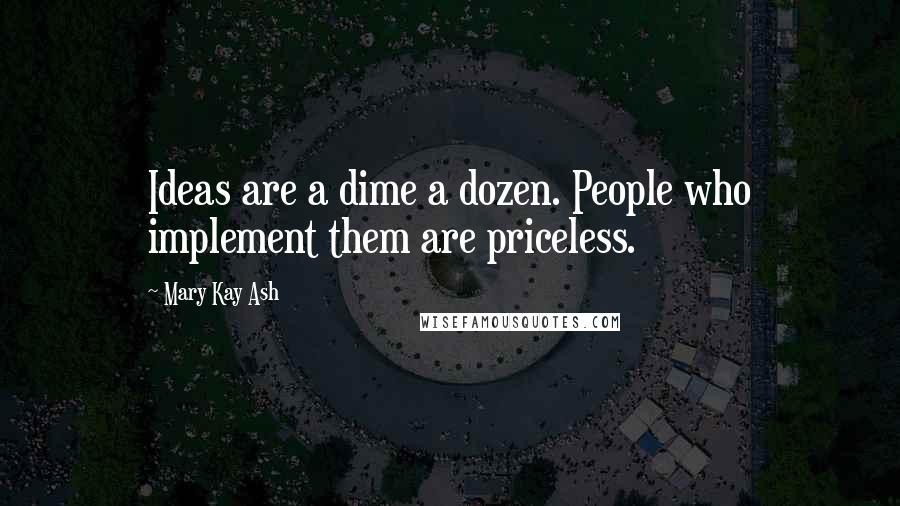 Mary Kay Ash Quotes: Ideas are a dime a dozen. People who implement them are priceless.