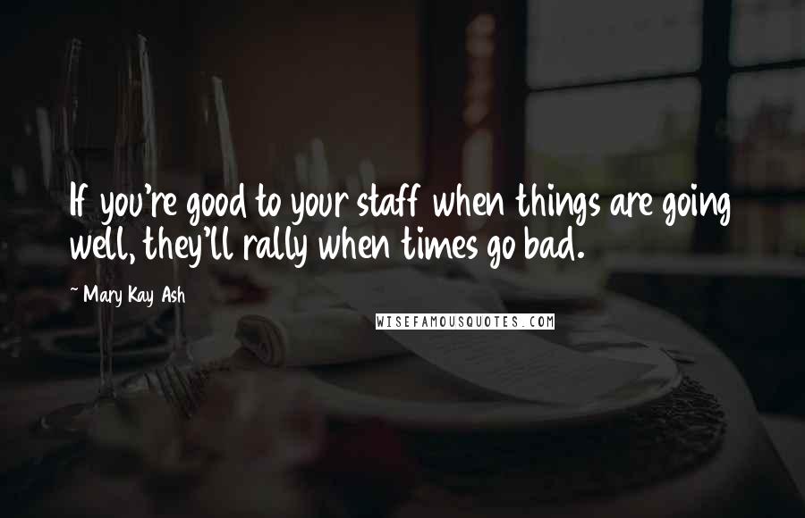 Mary Kay Ash Quotes: If you're good to your staff when things are going well, they'll rally when times go bad.