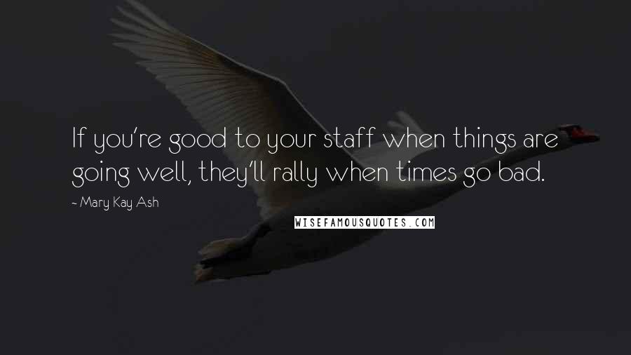 Mary Kay Ash Quotes: If you're good to your staff when things are going well, they'll rally when times go bad.