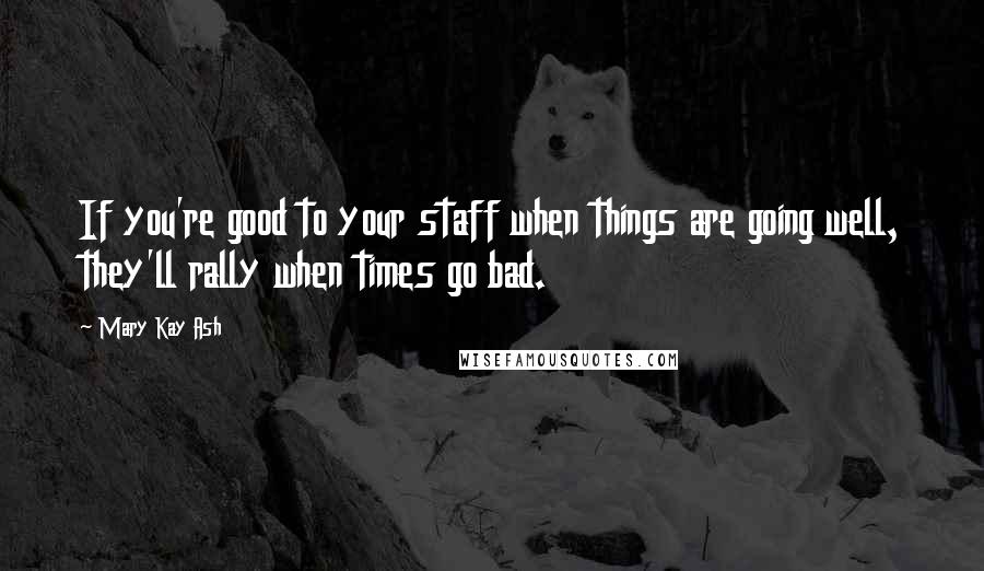 Mary Kay Ash Quotes: If you're good to your staff when things are going well, they'll rally when times go bad.