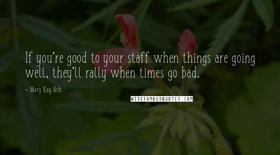 Mary Kay Ash Quotes: If you're good to your staff when things are going well, they'll rally when times go bad.