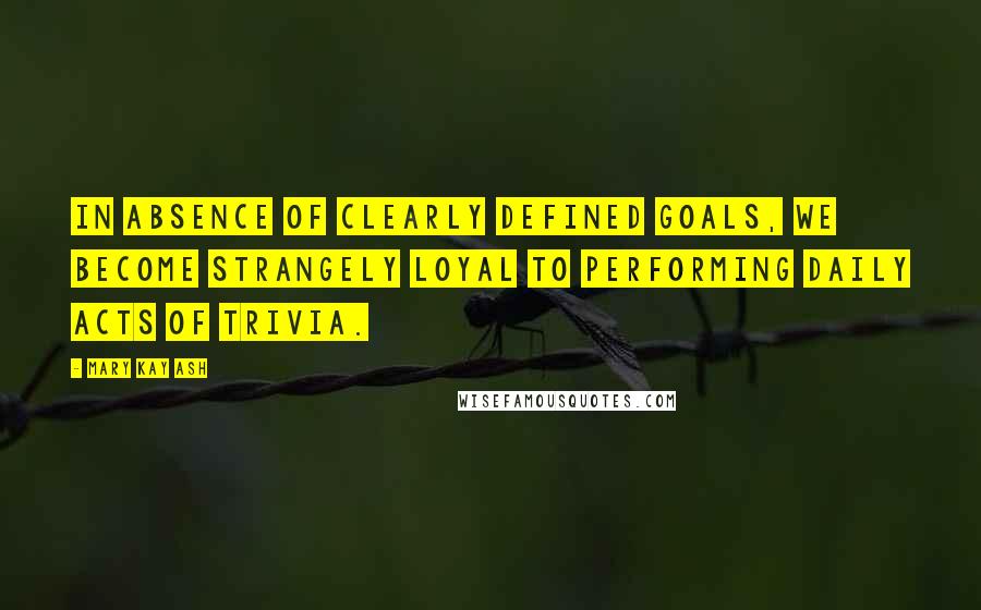 Mary Kay Ash Quotes: In absence of clearly defined goals, we become strangely loyal to performing daily acts of trivia.