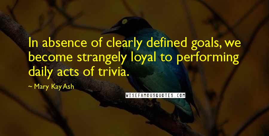 Mary Kay Ash Quotes: In absence of clearly defined goals, we become strangely loyal to performing daily acts of trivia.