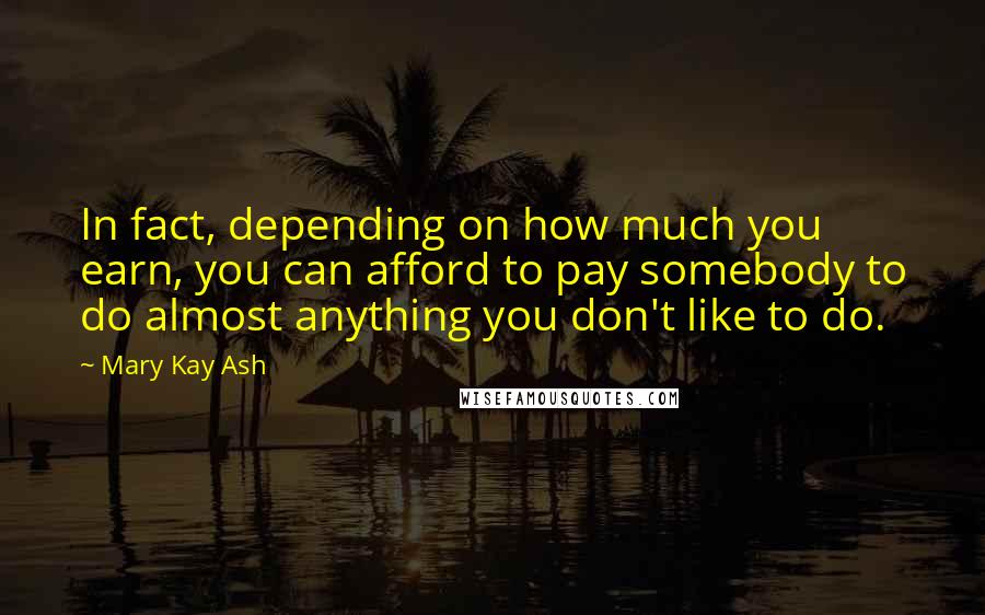 Mary Kay Ash Quotes: In fact, depending on how much you earn, you can afford to pay somebody to do almost anything you don't like to do.