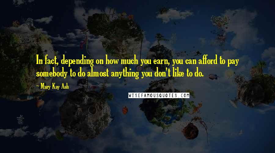 Mary Kay Ash Quotes: In fact, depending on how much you earn, you can afford to pay somebody to do almost anything you don't like to do.