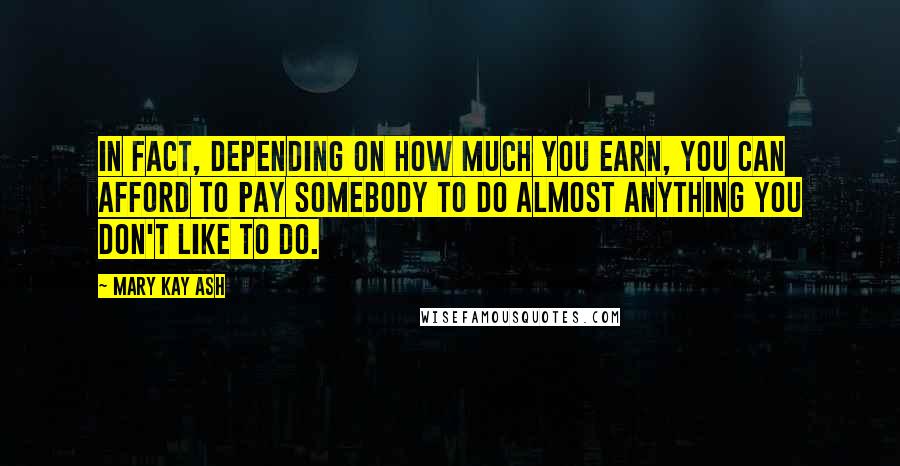 Mary Kay Ash Quotes: In fact, depending on how much you earn, you can afford to pay somebody to do almost anything you don't like to do.