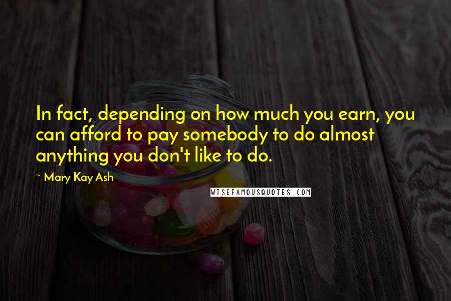 Mary Kay Ash Quotes: In fact, depending on how much you earn, you can afford to pay somebody to do almost anything you don't like to do.