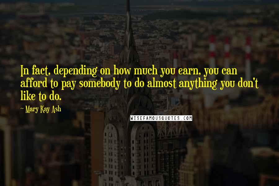 Mary Kay Ash Quotes: In fact, depending on how much you earn, you can afford to pay somebody to do almost anything you don't like to do.