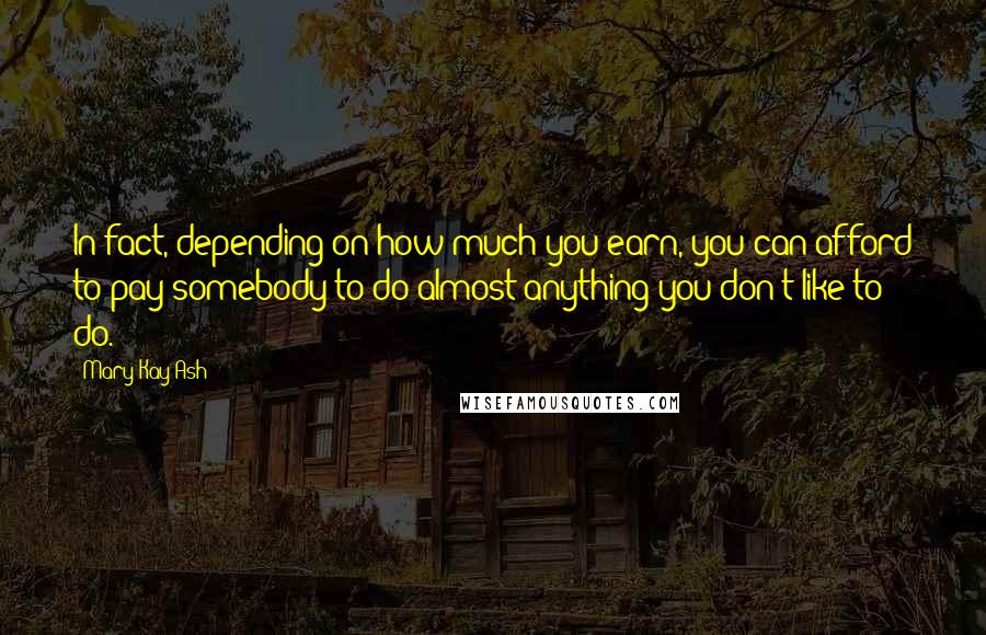 Mary Kay Ash Quotes: In fact, depending on how much you earn, you can afford to pay somebody to do almost anything you don't like to do.