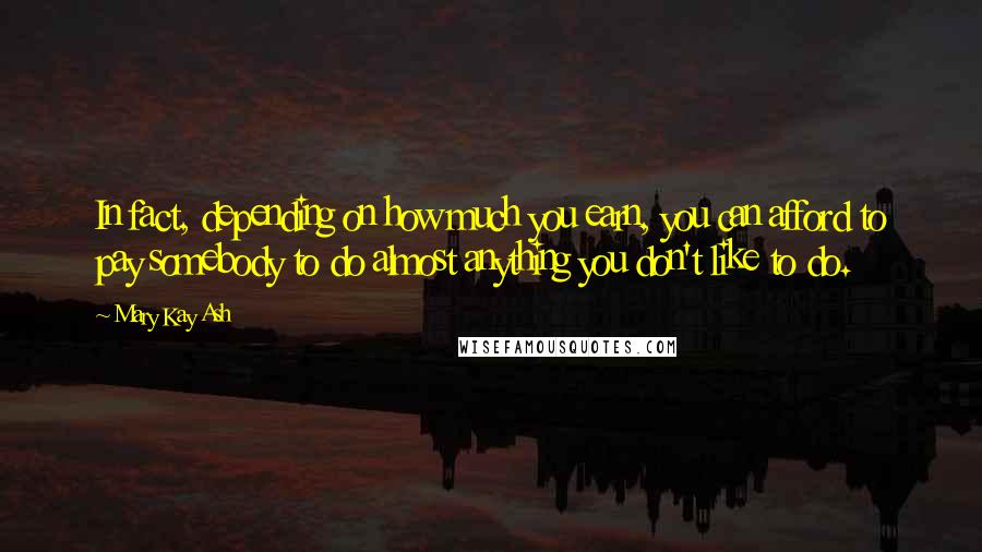 Mary Kay Ash Quotes: In fact, depending on how much you earn, you can afford to pay somebody to do almost anything you don't like to do.