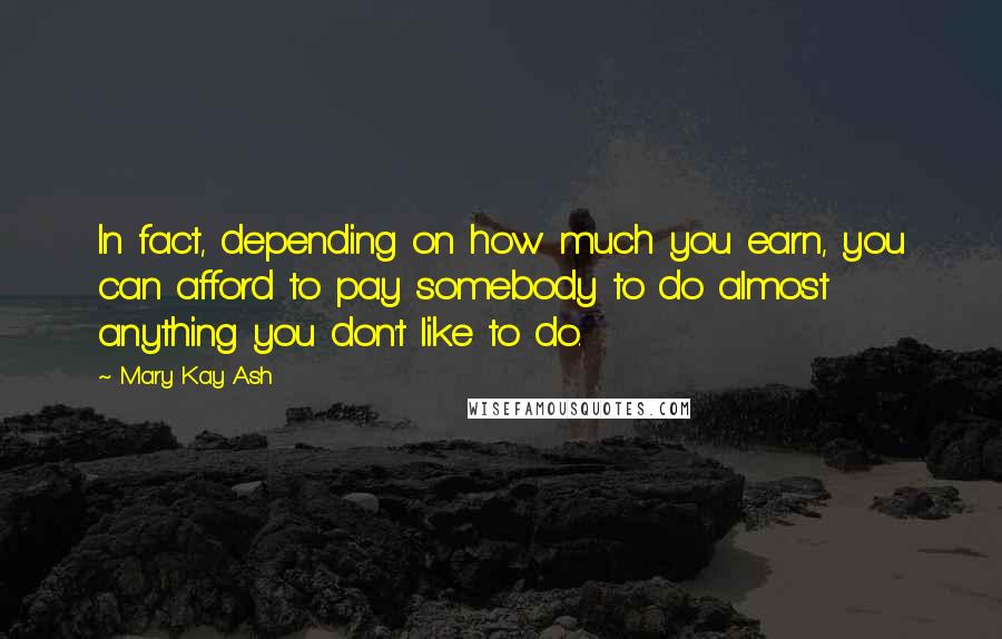 Mary Kay Ash Quotes: In fact, depending on how much you earn, you can afford to pay somebody to do almost anything you don't like to do.