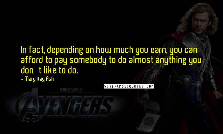 Mary Kay Ash Quotes: In fact, depending on how much you earn, you can afford to pay somebody to do almost anything you don't like to do.