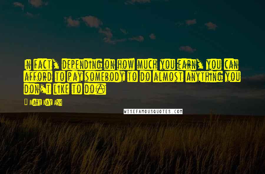 Mary Kay Ash Quotes: In fact, depending on how much you earn, you can afford to pay somebody to do almost anything you don't like to do.