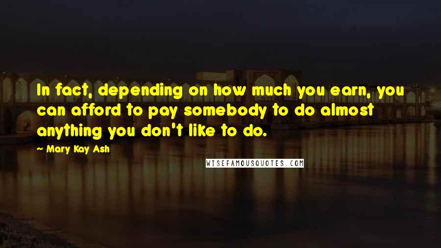 Mary Kay Ash Quotes: In fact, depending on how much you earn, you can afford to pay somebody to do almost anything you don't like to do.