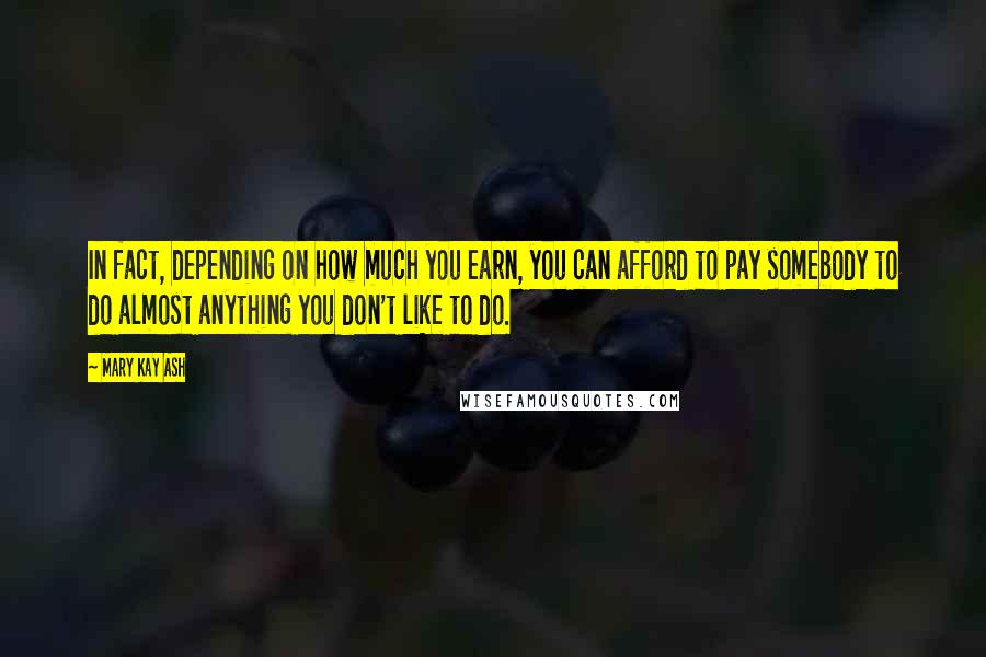 Mary Kay Ash Quotes: In fact, depending on how much you earn, you can afford to pay somebody to do almost anything you don't like to do.