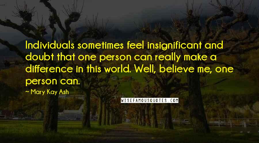 Mary Kay Ash Quotes: Individuals sometimes feel insignificant and doubt that one person can really make a difference in this world. Well, believe me, one person can.