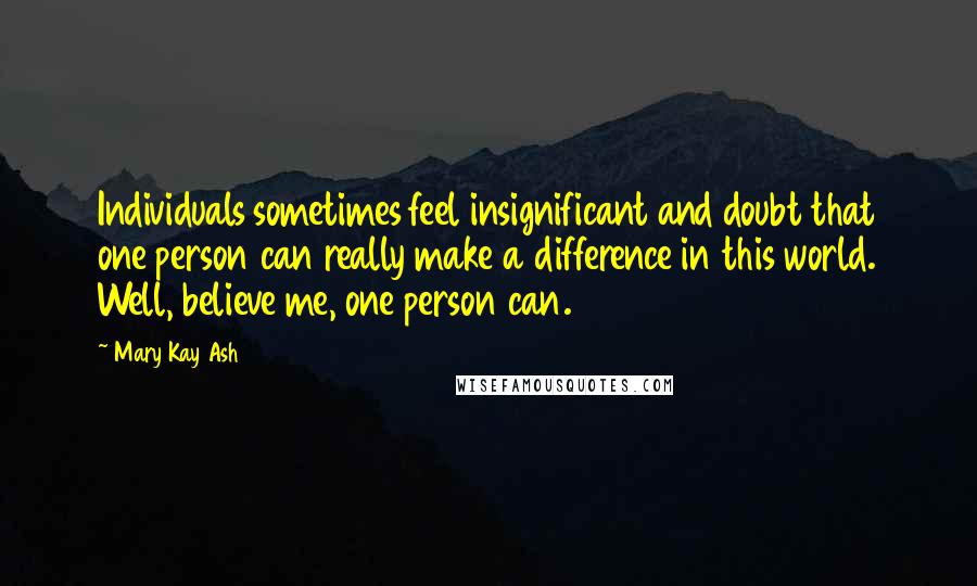 Mary Kay Ash Quotes: Individuals sometimes feel insignificant and doubt that one person can really make a difference in this world. Well, believe me, one person can.